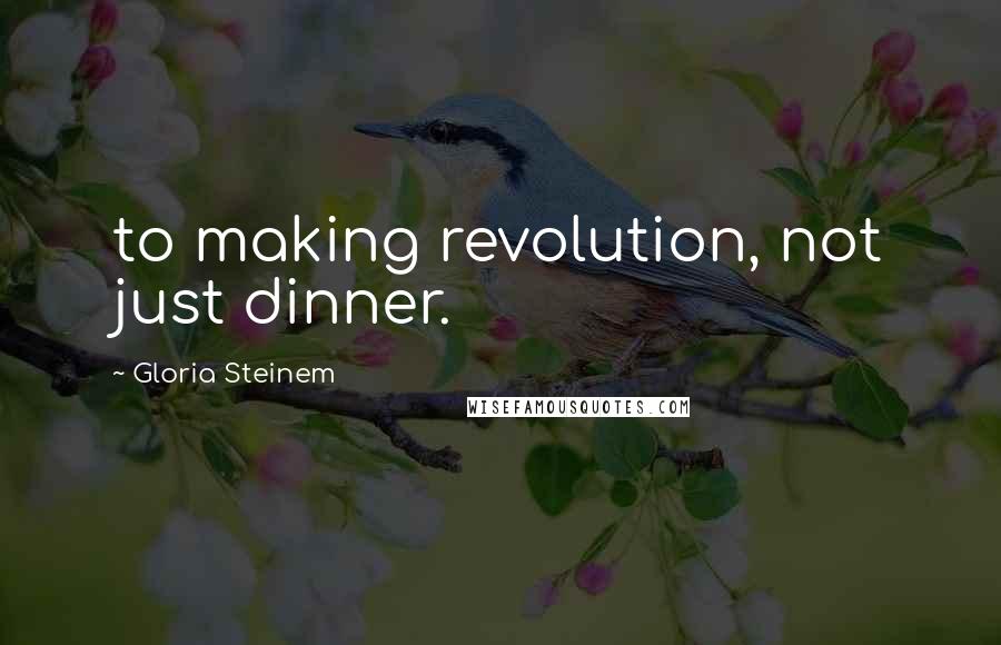 Gloria Steinem Quotes: to making revolution, not just dinner.