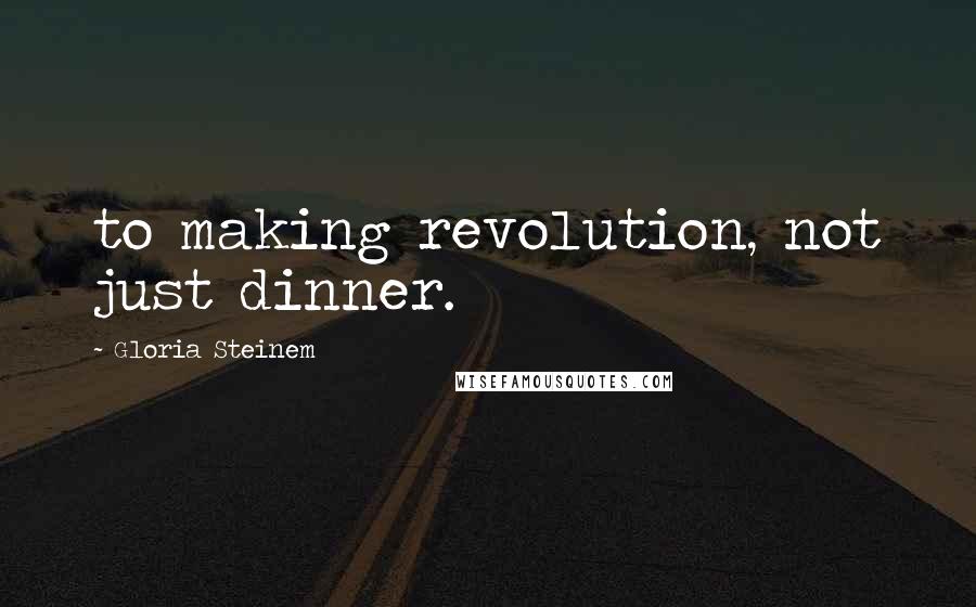 Gloria Steinem Quotes: to making revolution, not just dinner.