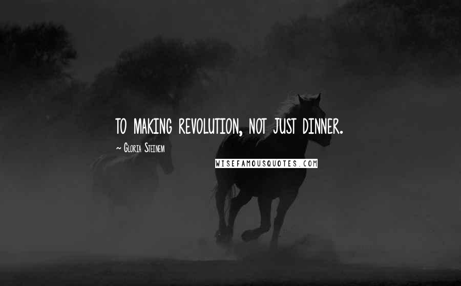 Gloria Steinem Quotes: to making revolution, not just dinner.