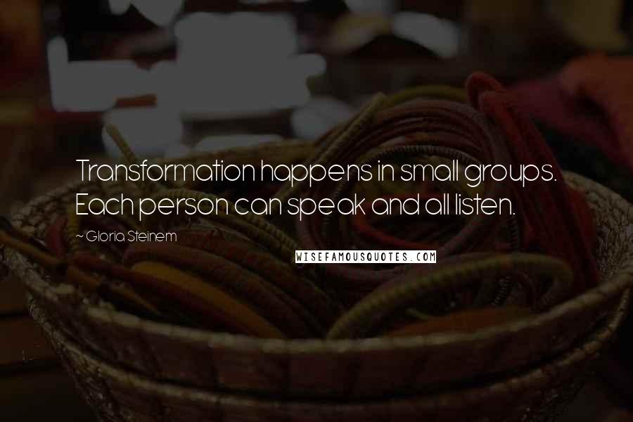 Gloria Steinem Quotes: Transformation happens in small groups. Each person can speak and all listen.