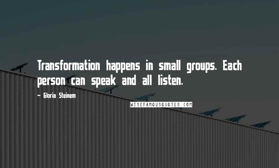 Gloria Steinem Quotes: Transformation happens in small groups. Each person can speak and all listen.