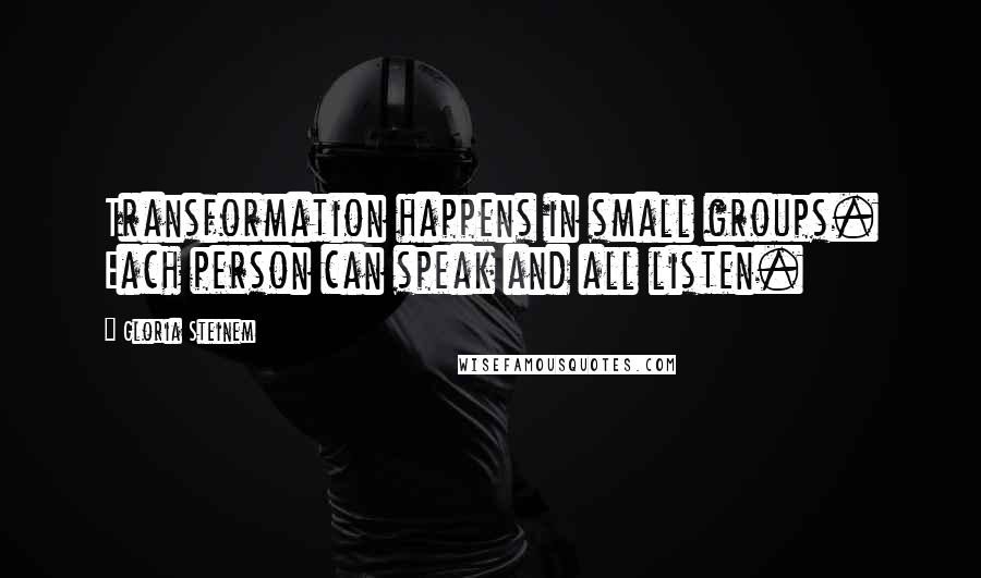 Gloria Steinem Quotes: Transformation happens in small groups. Each person can speak and all listen.