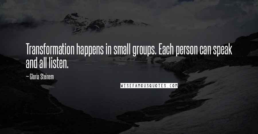 Gloria Steinem Quotes: Transformation happens in small groups. Each person can speak and all listen.