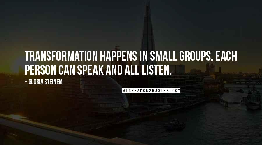 Gloria Steinem Quotes: Transformation happens in small groups. Each person can speak and all listen.