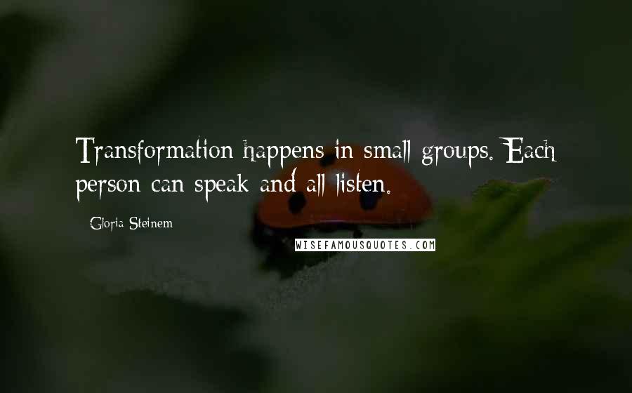 Gloria Steinem Quotes: Transformation happens in small groups. Each person can speak and all listen.