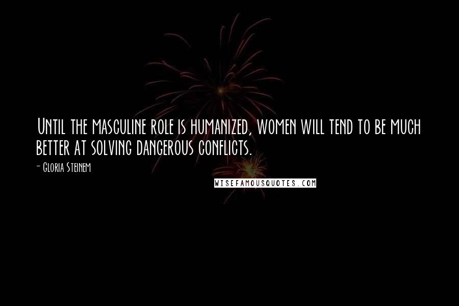 Gloria Steinem Quotes: Until the masculine role is humanized, women will tend to be much better at solving dangerous conflicts.