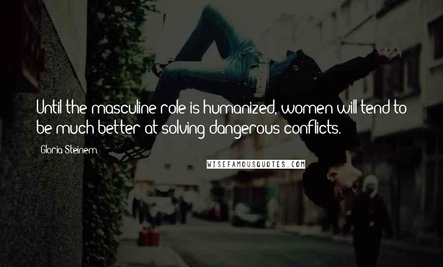Gloria Steinem Quotes: Until the masculine role is humanized, women will tend to be much better at solving dangerous conflicts.
