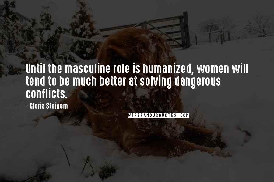 Gloria Steinem Quotes: Until the masculine role is humanized, women will tend to be much better at solving dangerous conflicts.