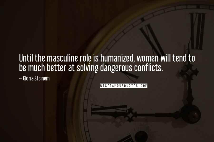 Gloria Steinem Quotes: Until the masculine role is humanized, women will tend to be much better at solving dangerous conflicts.