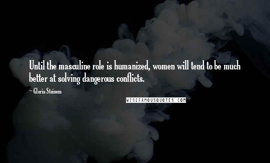 Gloria Steinem Quotes: Until the masculine role is humanized, women will tend to be much better at solving dangerous conflicts.