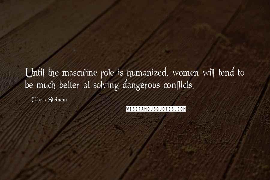 Gloria Steinem Quotes: Until the masculine role is humanized, women will tend to be much better at solving dangerous conflicts.