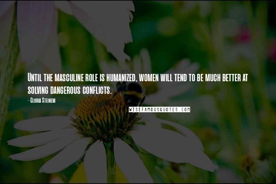 Gloria Steinem Quotes: Until the masculine role is humanized, women will tend to be much better at solving dangerous conflicts.