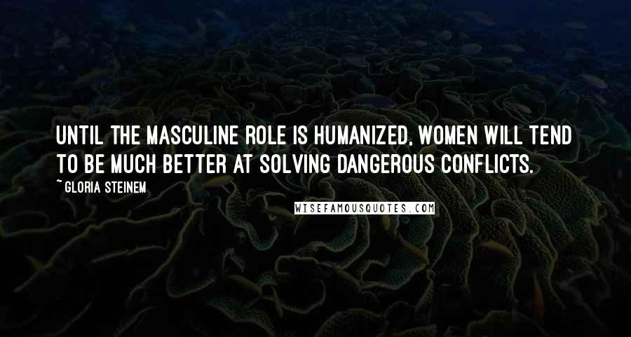 Gloria Steinem Quotes: Until the masculine role is humanized, women will tend to be much better at solving dangerous conflicts.