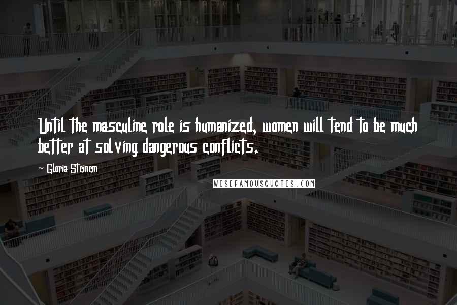 Gloria Steinem Quotes: Until the masculine role is humanized, women will tend to be much better at solving dangerous conflicts.