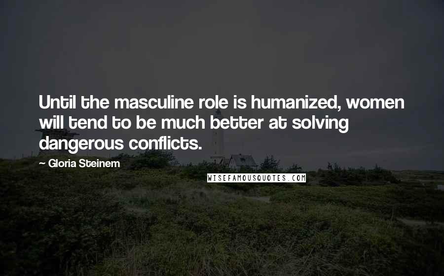 Gloria Steinem Quotes: Until the masculine role is humanized, women will tend to be much better at solving dangerous conflicts.