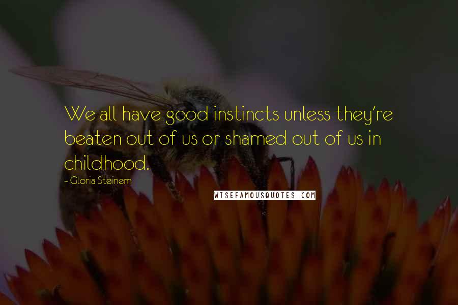 Gloria Steinem Quotes: We all have good instincts unless they're beaten out of us or shamed out of us in childhood.