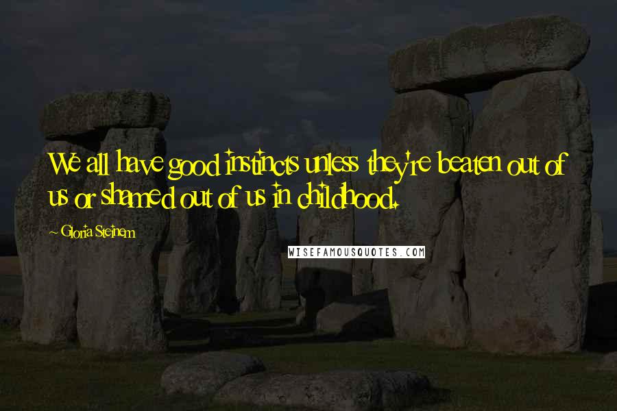 Gloria Steinem Quotes: We all have good instincts unless they're beaten out of us or shamed out of us in childhood.