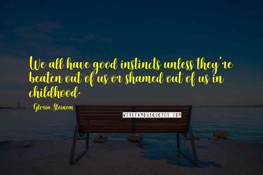 Gloria Steinem Quotes: We all have good instincts unless they're beaten out of us or shamed out of us in childhood.