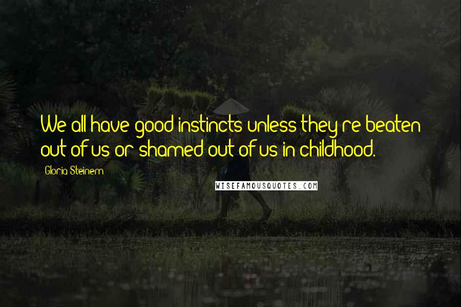 Gloria Steinem Quotes: We all have good instincts unless they're beaten out of us or shamed out of us in childhood.
