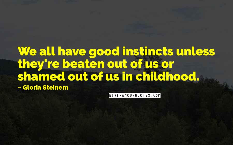 Gloria Steinem Quotes: We all have good instincts unless they're beaten out of us or shamed out of us in childhood.