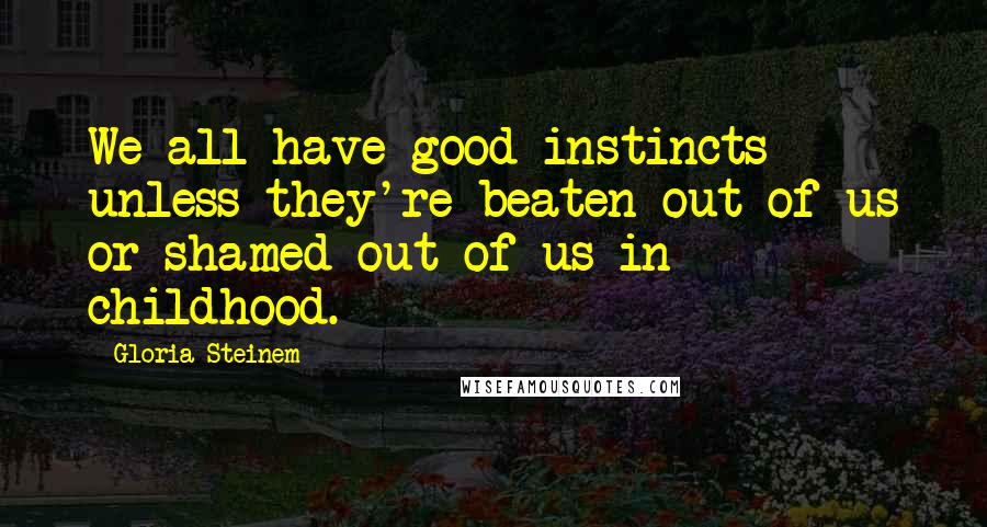 Gloria Steinem Quotes: We all have good instincts unless they're beaten out of us or shamed out of us in childhood.