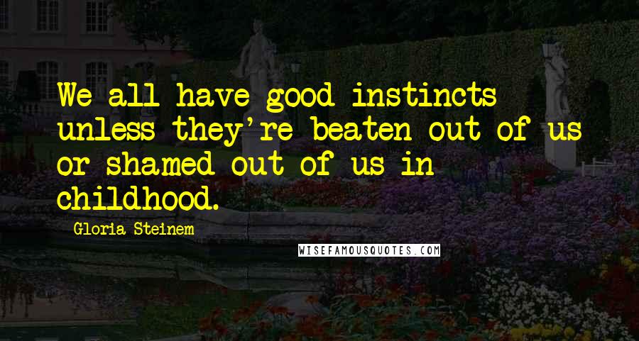 Gloria Steinem Quotes: We all have good instincts unless they're beaten out of us or shamed out of us in childhood.