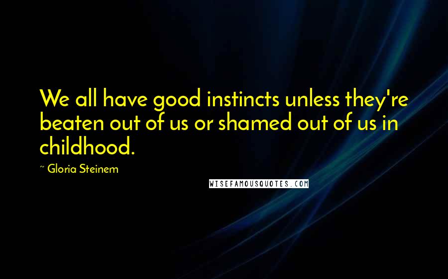 Gloria Steinem Quotes: We all have good instincts unless they're beaten out of us or shamed out of us in childhood.