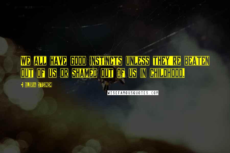 Gloria Steinem Quotes: We all have good instincts unless they're beaten out of us or shamed out of us in childhood.