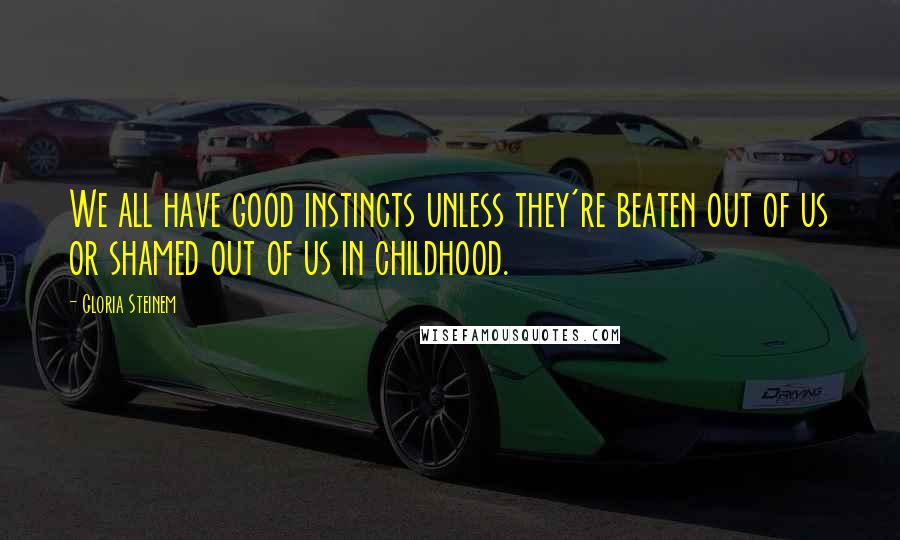 Gloria Steinem Quotes: We all have good instincts unless they're beaten out of us or shamed out of us in childhood.