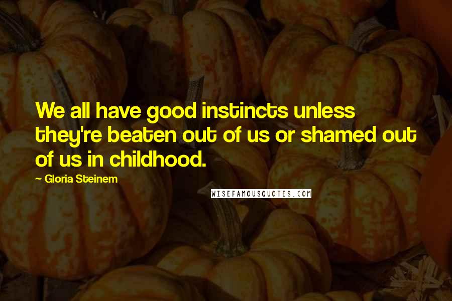 Gloria Steinem Quotes: We all have good instincts unless they're beaten out of us or shamed out of us in childhood.