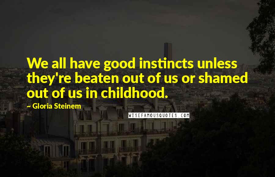 Gloria Steinem Quotes: We all have good instincts unless they're beaten out of us or shamed out of us in childhood.