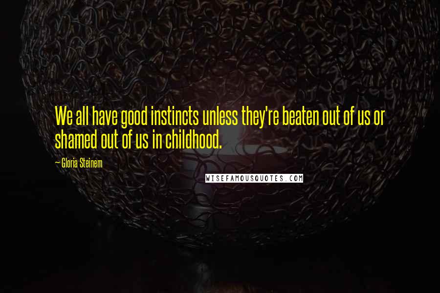 Gloria Steinem Quotes: We all have good instincts unless they're beaten out of us or shamed out of us in childhood.