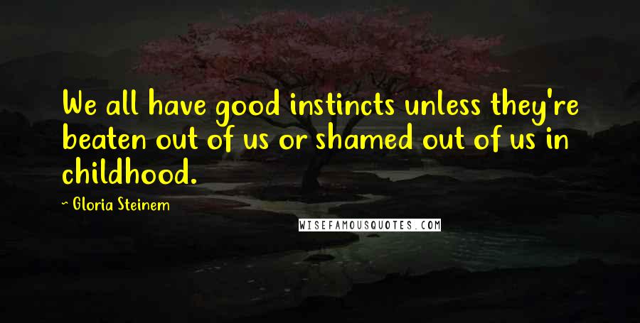 Gloria Steinem Quotes: We all have good instincts unless they're beaten out of us or shamed out of us in childhood.