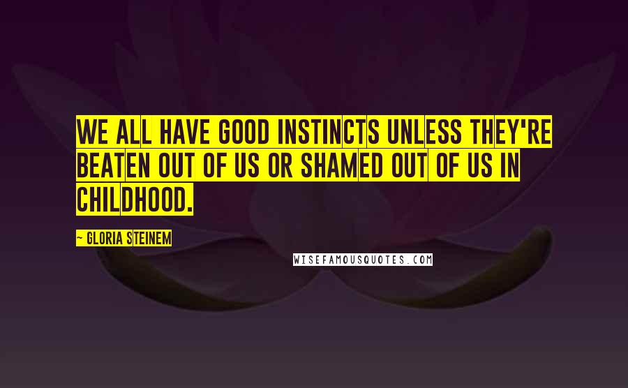 Gloria Steinem Quotes: We all have good instincts unless they're beaten out of us or shamed out of us in childhood.