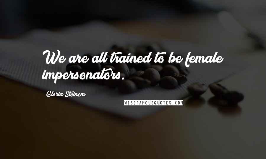 Gloria Steinem Quotes: We are all trained to be female impersonators.