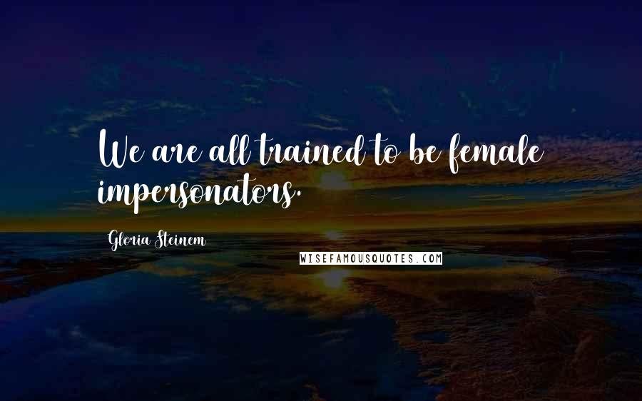 Gloria Steinem Quotes: We are all trained to be female impersonators.