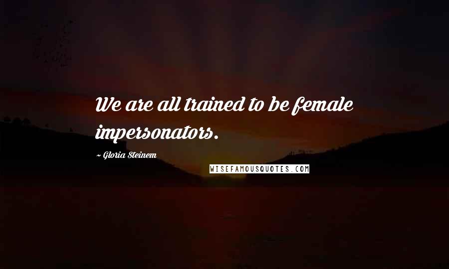 Gloria Steinem Quotes: We are all trained to be female impersonators.