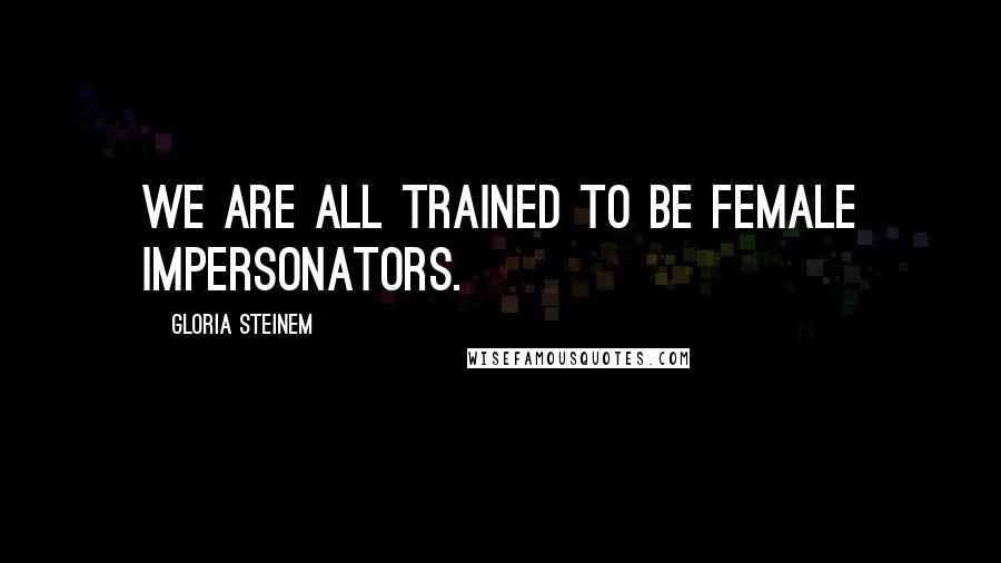 Gloria Steinem Quotes: We are all trained to be female impersonators.