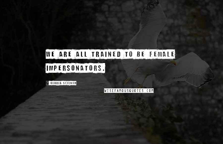 Gloria Steinem Quotes: We are all trained to be female impersonators.