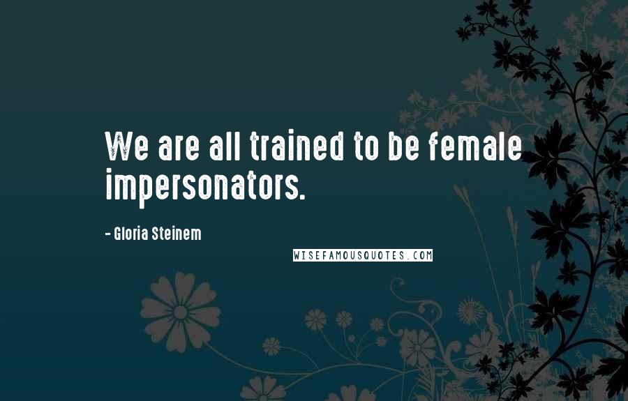 Gloria Steinem Quotes: We are all trained to be female impersonators.