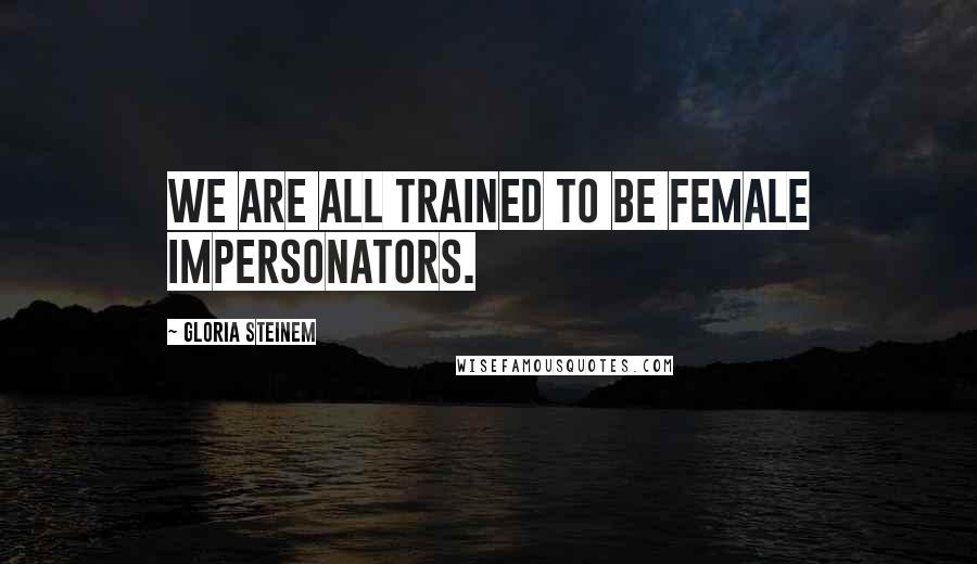 Gloria Steinem Quotes: We are all trained to be female impersonators.