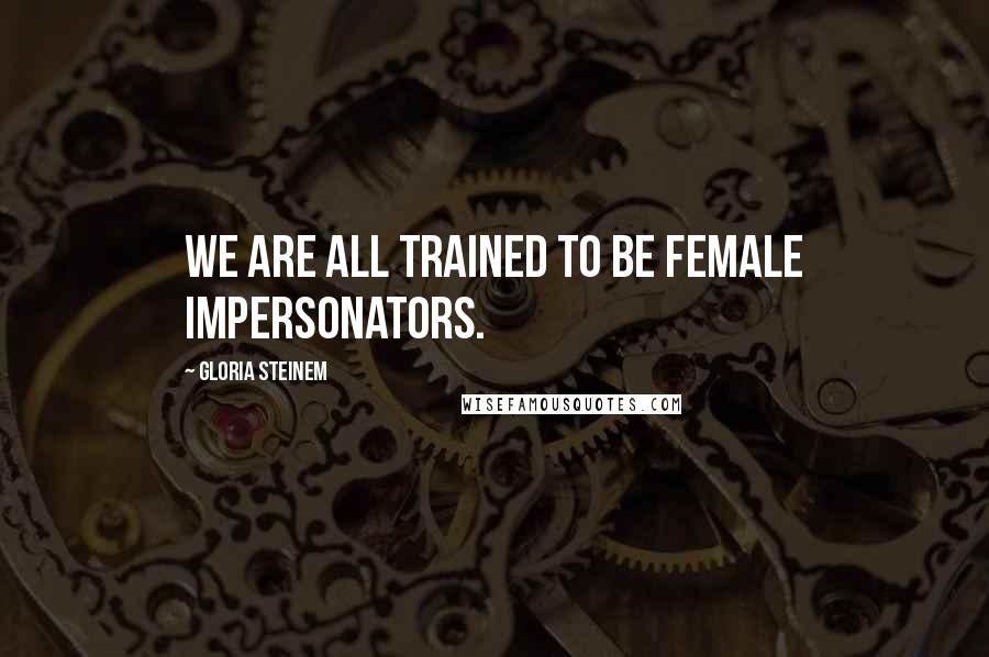 Gloria Steinem Quotes: We are all trained to be female impersonators.