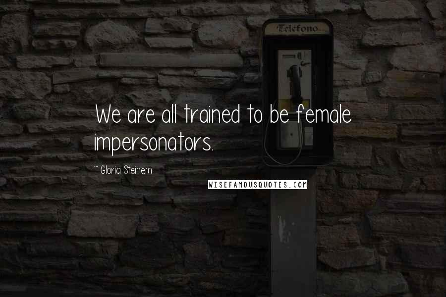 Gloria Steinem Quotes: We are all trained to be female impersonators.