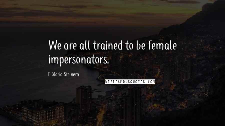 Gloria Steinem Quotes: We are all trained to be female impersonators.