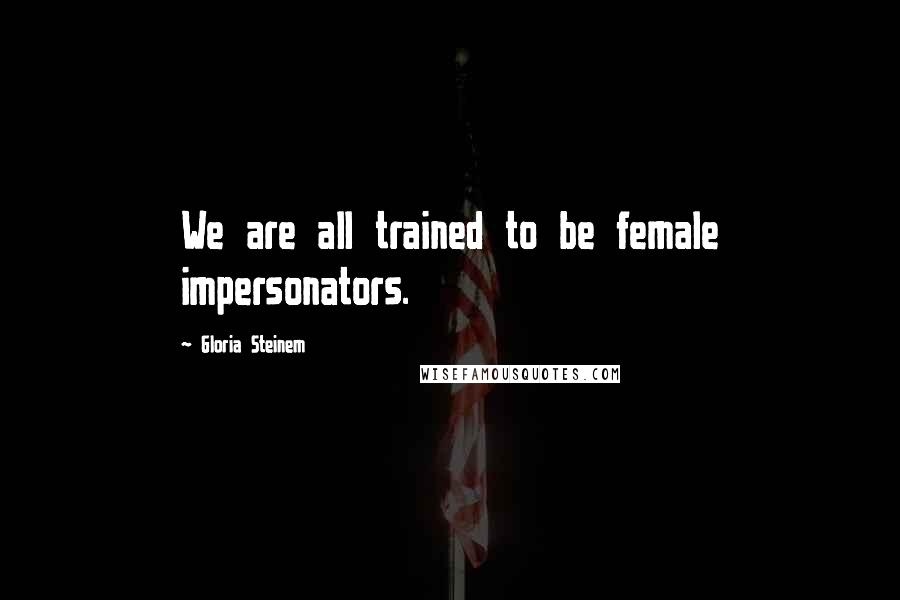 Gloria Steinem Quotes: We are all trained to be female impersonators.
