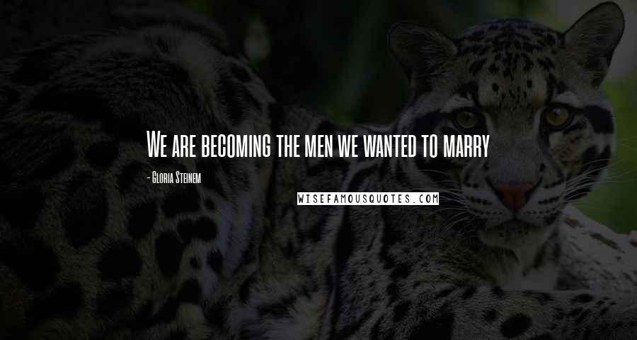 Gloria Steinem Quotes: We are becoming the men we wanted to marry