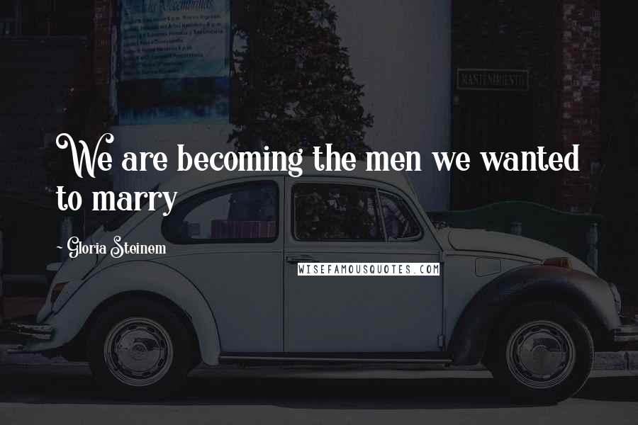 Gloria Steinem Quotes: We are becoming the men we wanted to marry