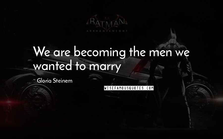 Gloria Steinem Quotes: We are becoming the men we wanted to marry