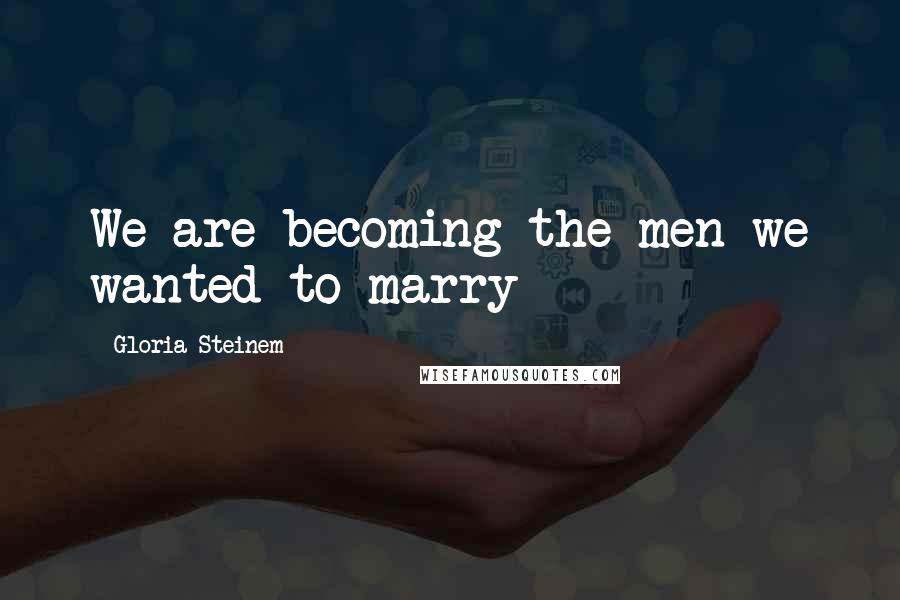 Gloria Steinem Quotes: We are becoming the men we wanted to marry