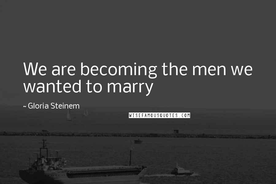 Gloria Steinem Quotes: We are becoming the men we wanted to marry